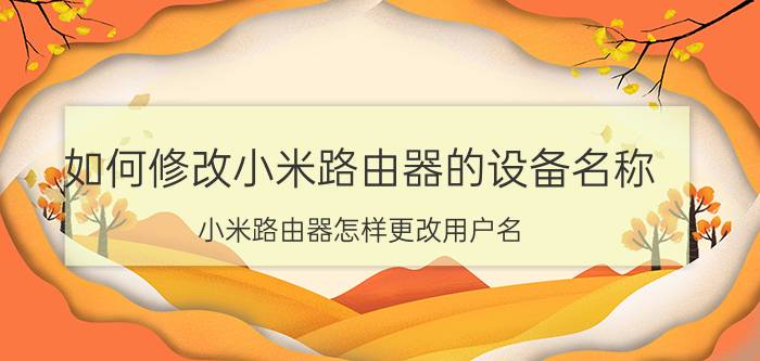 如何修改小米路由器的设备名称 小米路由器怎样更改用户名？